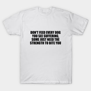 Don't feed every dog you see suffering, some just need the strength to bite you T-Shirt